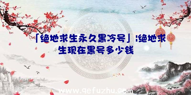 「绝地求生永久黑冷号」|绝地求生现在黑号多少钱
